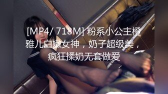 [MP4/ 718M] 粉系小公主橙雅儿白嫩女神，奶子超级美，疯狂揉奶无套做爱