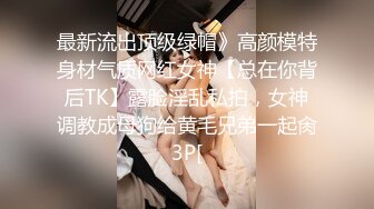 最新流出顶级绿帽》高颜模特身材气质网红女神【总在你背后TK】露脸淫乱私拍，女神调教成母狗给黄毛兄弟一起肏3P[