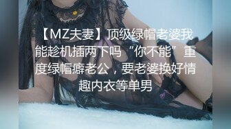 【MZ夫妻】顶级绿帽老婆我能趁机插两下吗“你不能”重度绿帽癖老公，要老婆换好情趣内衣等单男