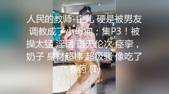 人民的教师-宝儿 硬是被男友调教成了小母狗，集P3！被操太猛 淫话 语无伦次 痉挛，奶子 身材超棒 超级骚 像吃了春药 (1)