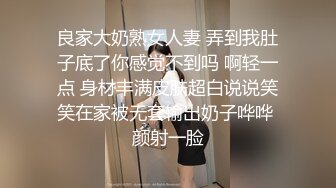 良家大奶熟女人妻 弄到我肚子底了你感觉不到吗 啊轻一点 身材丰满皮肤超白说说笑笑在家被无套输出奶子哗哗 颜射一脸