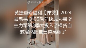 黄捷重磅福利【裸贷】2024最新裸贷 00后已快成为裸贷主力军第3季太投入了裸贷自慰居然把自己整高潮了