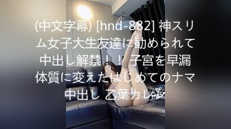 (中文字幕) [hnd-882] 神スリム女子大生友達に勧められて中出し解禁！！ 子宮を早漏体質に変えたはじめてのナマ中出し 乙葉カレン