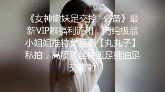 《女神嫩妹足交控✿必备》最新VIP群福利流出，清纯极品小姐姐推特女菩萨【丸丸子】私拍，高质量丝袜玉足推油足交精射