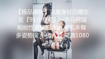 【极品嫩妹】完美身材白嫩女友『91小萝莉』一字马劈腿啪啪性爱私拍流出 美乳丰臀 多姿势操 小情人篇 高清1080P原版