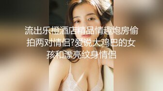 流出乐橙酒店精品情趣炮房偷拍两对情侣?爱说大鸡巴的女孩和漂亮纹身情侣