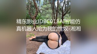 精东影业JDBC018AI智能仿真机器人沦为我的性奴-湘湘