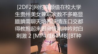 [2DF2]网约高颜值在校大学生贵州美女兼职次数不多略显腼腆需聊天培养感情连口交都得教抱起来狠肏娇喘呻吟对白刺激 2 [MP4/164MB][BT种子]