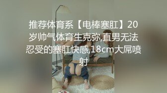 推荐体育系【电棒塞肛】20岁帅气体育生克弥,直男无法忍受的塞肛快感,18cm大屌喷射