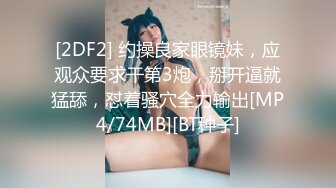 [2DF2] 约操良家眼镜妹，应观众要求干第3炮，掰开逼就猛舔，怼着骚穴全力输出[MP4/74MB][BT种子]