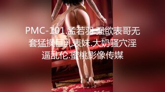 PMC-101.孟若羽.强欲表哥无套猛操巨乳表妹.大奶骚穴淫逼乱伦.蜜桃影像传媒