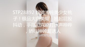 STP28892 眼镜清纯美少女桃子！极品大白美臀！翘起屁股抖动，手指扣穴拍打水声哗哗，娇喘呻吟超诱人