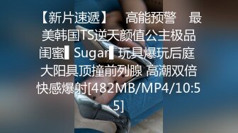 【新片速遞】 ✿高能预警✿ 最美韩国TS逆天颜值公主极品闺蜜▌Sugar▌玩具爆玩后庭 大阳具顶撞前列腺 高潮双倍快感爆射[482MB/MP4/10:55]