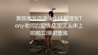 美容美发店洗头小妹和理发Tony老师的爱情,店里洗头床上啪啪,口爆射壹嘴