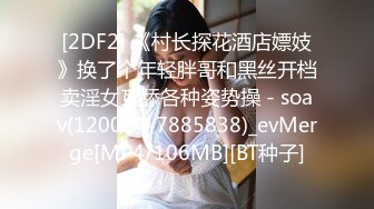 [2DF2] 《村长探花酒店嫖妓》换了个年轻胖哥和黑丝开档卖淫女互舔各种姿势操 - soav(120054-7885838)_evMerge[MP4/106MB][BT种子]