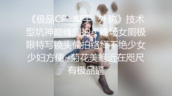 《极品CP✿魔手✿外购》技术型坑神巅峰厕拍！商场女厕极限特写镜头偸拍络绎不绝少女少妇方便~菊花美鲍近在咫尺有极品逼