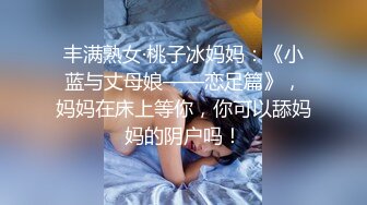 丰满熟女·桃子冰妈妈：《小蓝与丈母娘——恋足篇》，妈妈在床上等你，你可以舔妈妈的阴户吗！