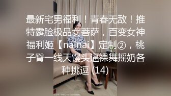 最新宅男福利！青春无敌！推特露脸极品女菩萨，百变女神福利姬【nainai】定制②，桃子臀一线天馒头逼裸舞摇奶各种挑逗 (14)