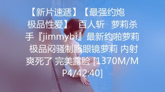 【新片速遞】【最强约炮❤️极品性爱】ஐ百人斩ஐ萝莉杀手『jimmybi』最新约啪萝莉 极品闷骚制服眼镜萝莉 内射爽死了 完美露脸 [1370M/MP4/42:40]