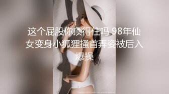 这个屁股你顶得住吗 98年仙女变身小狐狸搔首弄姿被后入爆操