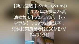 【新片速遞 】&nbsp;&nbsp;♈ ♈ ♈【2023年新模型2K高清修复版】2021.7.9，【小宝寻花】，19岁湖南妹子，清纯校园风美女[2050MB/MP4/35:31]