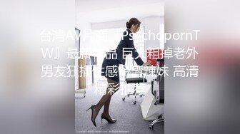 台灣AV片商『PsychopornTW』最新作品 巨大粗掉老外男友狂插性感台湾辣妹 高清精彩推荐