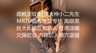 调教淫奴 超顶大神小二先生MRTU调教性奴专场 高跟黑丝大长腿反差新人 性感淫媚欠操欲女 肉棒后入嫩穴退骚