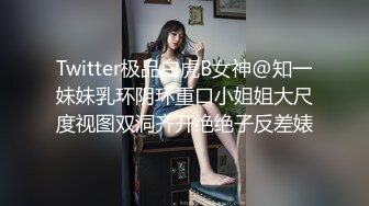 Twitter极品白虎B女神@知一妹妹乳环阴环重口小姐姐大尺度视图双洞齐开绝绝子反差婊