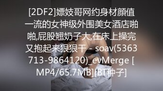 [2DF2]嫖妓哥网约身材顔值一流的女神级外围美女酒店啪啪,屁股翘奶子大,在床上操完又抱起来狠狠干 - soav(5363713-9864120)_evMerge [MP4/65.7MB][BT种子]