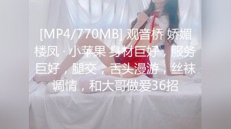 [MP4/770MB] 观音桥 娇媚楼凤 · 小苹果 身材巨好，服务巨好，腿交，舌头漫游，丝袜调情，和大哥做爱36招