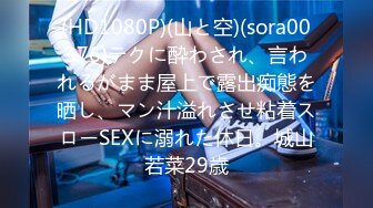 (HD1080P)(山と空)(sora00376)テクに酔わされ、言われるがまま屋上で露出痴態を晒し、マン汁溢れさせ粘着スローSEXに溺れた休日。城山若菜29歳