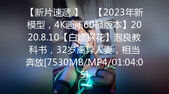 【新片速遞 】 ♈ 【2023年新模型，4K画质60帧版本】2020.8.10【白嫖探花】泡良教科书，32岁离异人妻，相当奔放[7530MB/MP4/01:04:05]