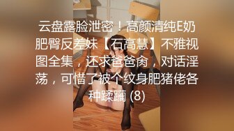 云盘露脸泄密！高颜清纯E奶肥臀反差妹【石高慧】不雅视图全集，还求爸爸肏，对话淫荡，可惜了被个纹身肥猪佬各种蹂躏 (8)