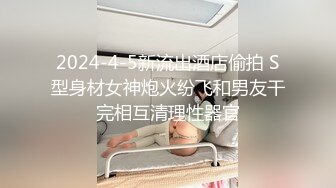 2024-4-5新流出酒店偷拍 S型身材女神炮火纷飞和男友干完相互清理性器官