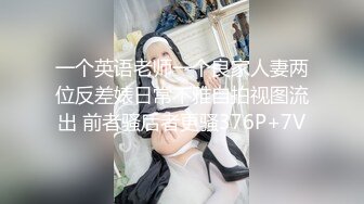 一个英语老师一个良家人妻两位反差婊日常不雅自拍视图流出 前者骚后者更骚376P+7V