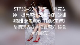 STP31457 ✿最新❤️网黄女神✿ 极品蜜汁白虎神鲍尤物▌娜娜▌超淫调教《捆绑束缚》尽情玩弄女神淫臀蜜穴 舔食爆肏超顶