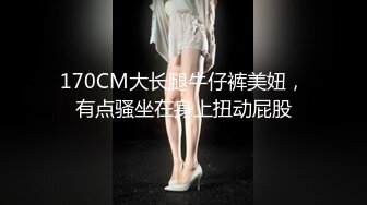 170CM大长腿牛仔裤美妞，有点骚坐在身上扭动屁股