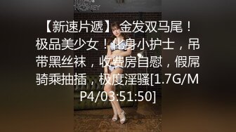 【新速片遞】 金发双马尾！极品美少女！化身小护士，吊带黑丝袜，收费房自慰，假屌骑乘抽插，极度淫骚[1.7G/MP4/03:51:50]