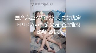 国产麻豆AV 番外 突袭女优家 EP10 AV篇 欲火难耐逆推摄影师 欧妮