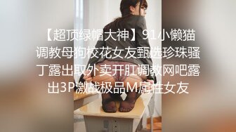 【超顶绿帽大神】91小懒猫调教母狗校花女友甄选珍珠骚丁露出取外卖开肛调教网吧露出3P激战极品M属性女友