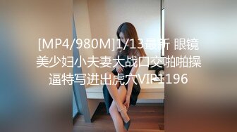 [MP4/980M]1/13最新 眼镜美少妇小夫妻大战口交啪啪操逼特写进出虎穴VIP1196