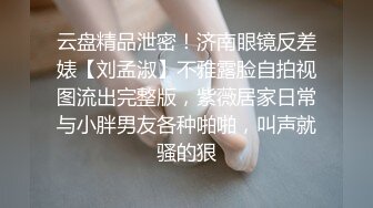 云盘精品泄密！济南眼镜反差婊【刘孟淑】不雅露脸自拍视图流出完整版，紫薇居家日常与小胖男友各种啪啪，叫声就骚的狠