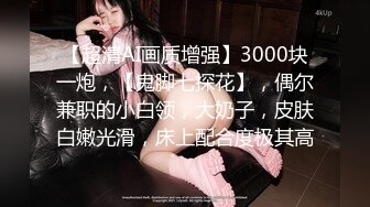 【超清AI画质增强】3000块一炮，【鬼脚七探花】，偶尔兼职的小白领，大奶子，皮肤白嫩光滑，床上配合度极其高