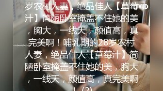 ★☆震撼福利☆★哺乳期的28岁农村人妻，绝品佳人【草莓汁】简陋卧室掩盖不住她的美，胸大，一线天，颜值高，真完美啊！哺乳期的28岁农村人妻，绝品佳人【草莓汁】简陋卧室掩盖不住她的美，胸大，一线天，颜值高，真完美啊！ (2)