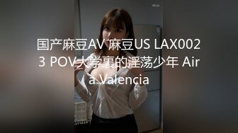 国产麻豆AV 麻豆US LAX0023 POV大学裏的淫荡少年 Aira Valencia