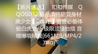 【新片速遞】 ✿扣扣传媒✿ QQOG032 极品清纯窈窕身材美少女 ▌Cola酱▌撸管必备体验白虎女仆 极限顶撞抽插 宫缩爆吸精囊[661MB/MP4/27:40]