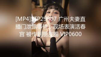 [MP4]STP29907 广州夫妻直播门泄露事件，现场表演活春宫 被传到朋友圈 VIP0600