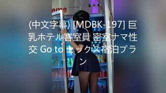 (中文字幕) [MDBK-197] 巨乳ホテル客室員 密室ナマ性交 Go to セックス宿泊プラン