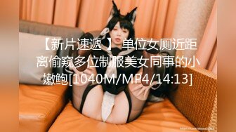 【新片速遞 】 单位女厕近距离偷窥多位制服美女同事的小嫩鲍[1040M/MP4/14:13]