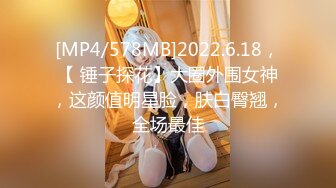 [MP4/578MB]2022.6.18，【 锤子探花】大圈外围女神，这颜值明星脸，肤白臀翘，全场最佳